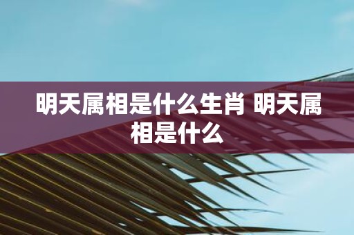 明天属相是什么生肖 明天属相是什么
