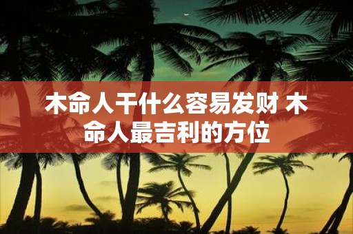 木命人干什么容易发财 木命人最吉利的方位
