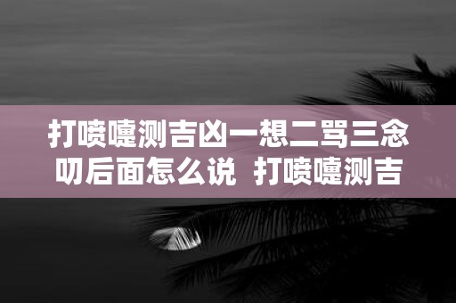 打喷嚏测吉凶一想二骂三念叨后面怎么说 打喷嚏测吉凶大全