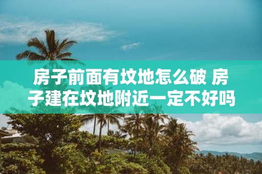 房子前面有坟地怎么破 房子建在坟地附近一定不好吗