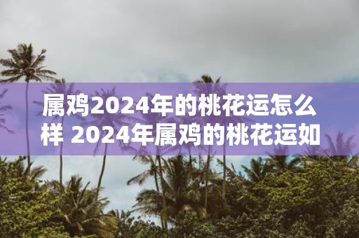属鸡2025年的桃花运怎么样 2025年属鸡的桃花运如何