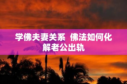 学佛夫妻关系 佛法如何化解老公出轨