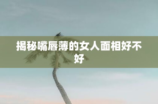 揭秘嘴唇薄的女人面相好不好