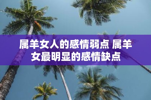 属羊女人的感情弱点 属羊女最明显的感情缺点