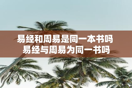 易经和周易是同一本书吗 易经与周易为同一书吗