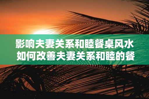 影响夫妻关系和睦餐桌风水 如何改善夫妻关系和睦的餐桌风水