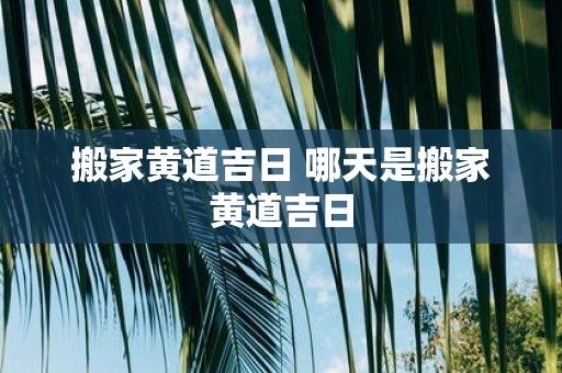 搬家黄道吉日 哪天是搬家黄道吉日