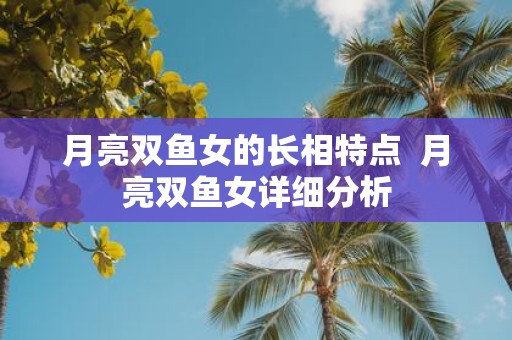 月亮双鱼女的长相特点 月亮双鱼女详细分析
