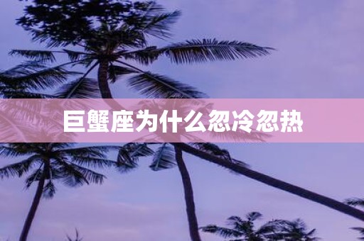 巨蟹座为什么忽冷忽热