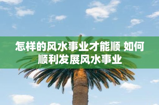 怎样的风水事业才能顺 如何顺利发展风水事业