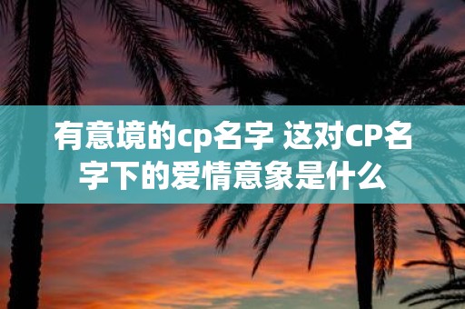 有意境的cp名字 这对CP名字下的爱情意象是什么