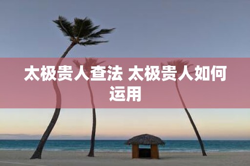 太极贵人查法 太极贵人如何运用