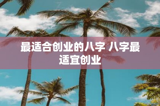 最适合创业的八字 八字最适宜创业