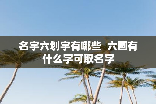 名字六划字有哪些 六画有什么字可取名字