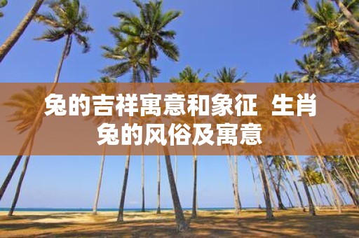 兔的吉祥寓意和象征 生肖兔的风俗及寓意