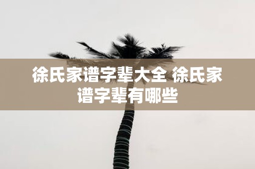 徐氏家谱字辈大全 徐氏家谱字辈有哪些