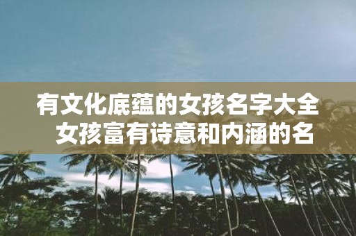 有文化底蕴的女孩名字大全 女孩富有诗意和内涵的名字