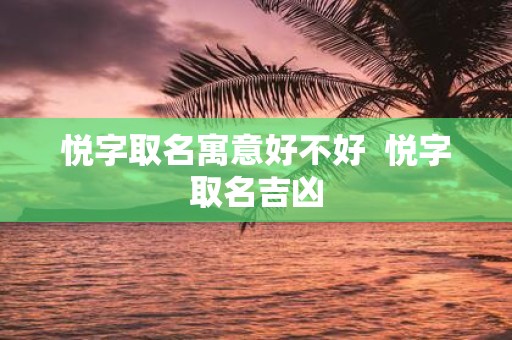 悦字取名寓意好不好 悦字取名吉凶
