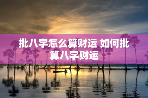 批八字怎么算财运 如何批算八字财运