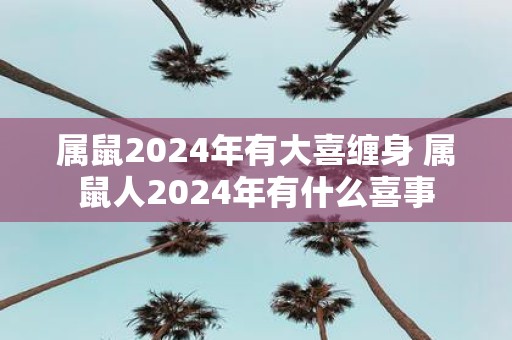 属鼠2025年有大喜缠身 属鼠人2025年有什么喜事