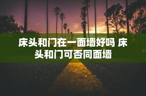 床头和门在一面墙好吗 床头和门可否同面墙