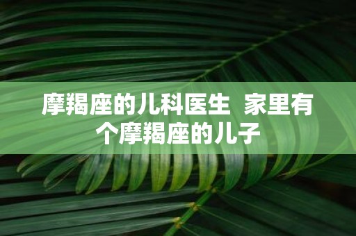 摩羯座的儿科医生 家里有个摩羯座的儿子