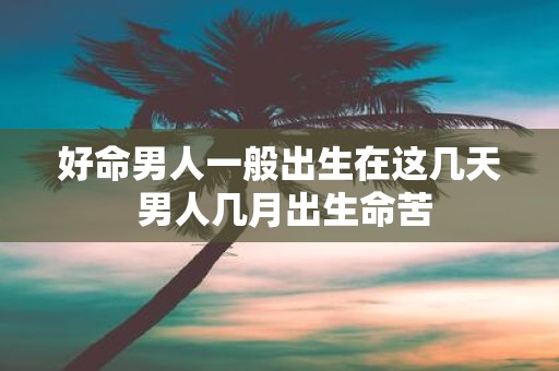 好命男人一般出生在这几天 男人几月出生命苦