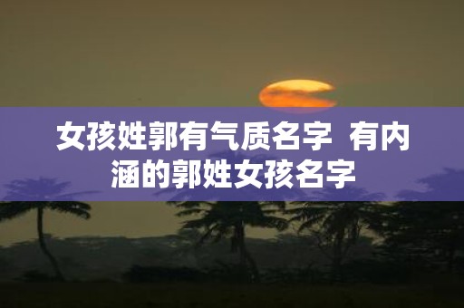 女孩姓郭有气质名字 有内涵的郭姓女孩名字
