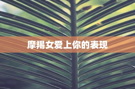 摩羯女爱上你的表现