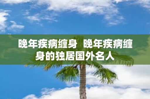 晚年疾病缠身 晚年疾病缠身的独居国外名人