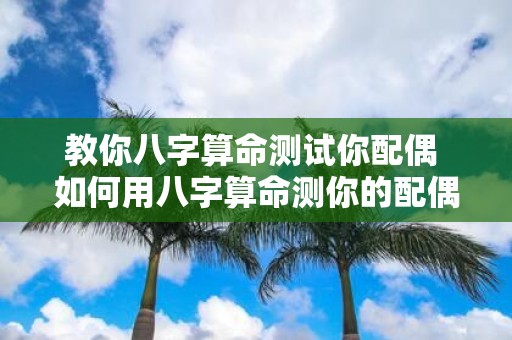 教你八字算命测试你配偶 如何用八字算命测你的配偶