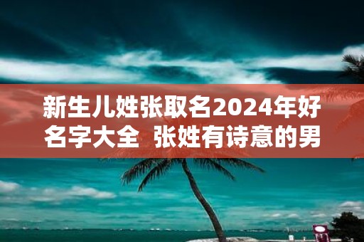 新生儿姓张取名2025年好名字大全 张姓有诗意的男孩名字