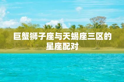 巨蟹狮子座与天蝎座三区的星座配对