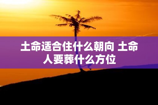 土命适合住什么朝向 土命人要葬什么方位