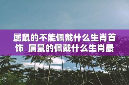属鼠的不能佩戴什么生肖首饰 属鼠的佩戴什么生肖最适合