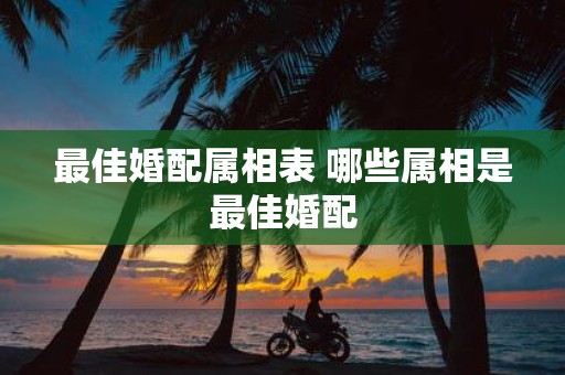 最佳婚配属相表 哪些属相是最佳婚配