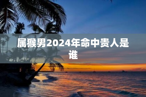 属猴男2025年命中贵人是谁