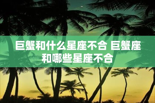 巨蟹和什么星座不合 巨蟹座和哪些星座不合