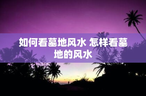如何看墓地风水 怎样看墓地的风水