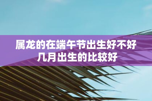 属龙的在端午节出生好不好 几月出生的比较好