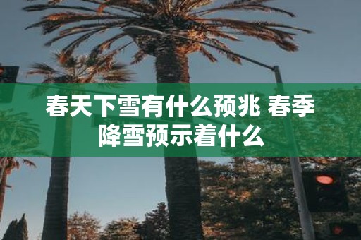 春天下雪有什么预兆 春季降雪预示着什么