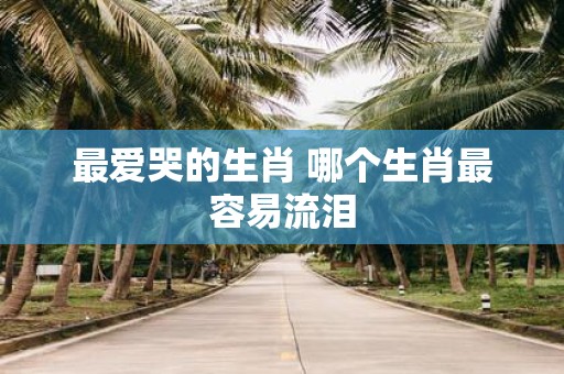 最爱哭的生肖 哪个生肖最容易流泪