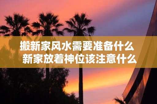 搬新家风水需要准备什么 新家放着神位该注意什么