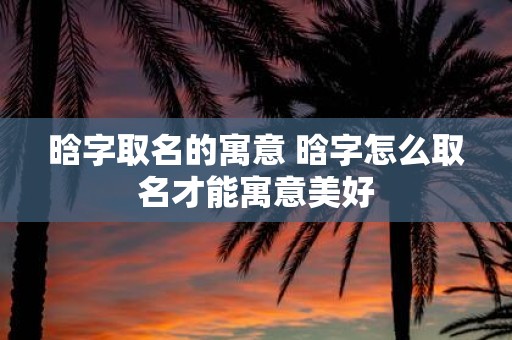 晗字取名的寓意 晗字怎么取名才能寓意美好