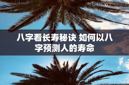 八字看长寿秘诀 如何以八字预测人的寿命