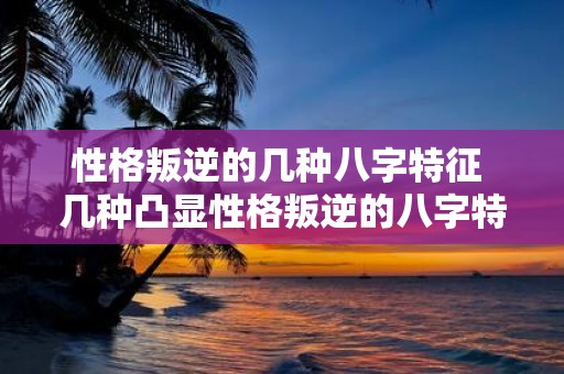 性格叛逆的几种八字特征 几种凸显性格叛逆的八字特征