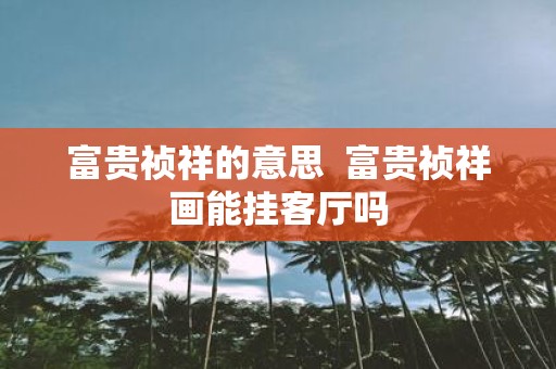 富贵祯祥的意思 富贵祯祥画能挂客厅吗