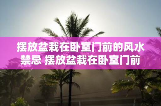 摆放盆栽在卧室门前的风水禁忌 摆放盆栽在卧室门前是否会犯风水禁忌