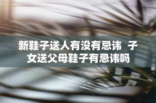 新鞋子送人有没有忌讳 子女送父母鞋子有忌讳吗
