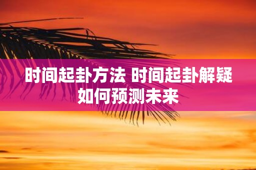 时间起卦方法 时间起卦解疑如何预测未来